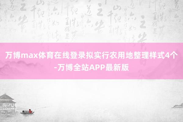 万博max体育在线登录拟实行农用地整理样式4个-万博全站APP最新版