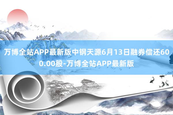 万博全站APP最新版中钢天源6月13日融券偿还600.00股-万博全站APP最新版