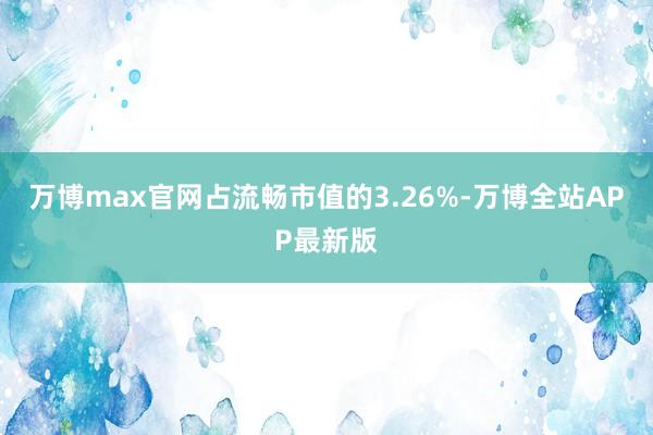 万博max官网占流畅市值的3.26%-万博全站APP最新版