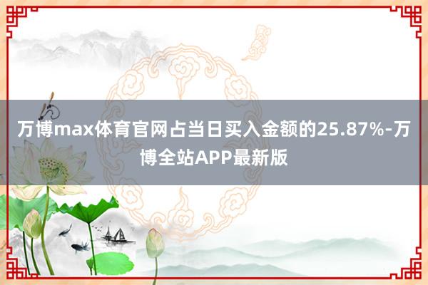 万博max体育官网占当日买入金额的25.87%-万博全站APP最新版