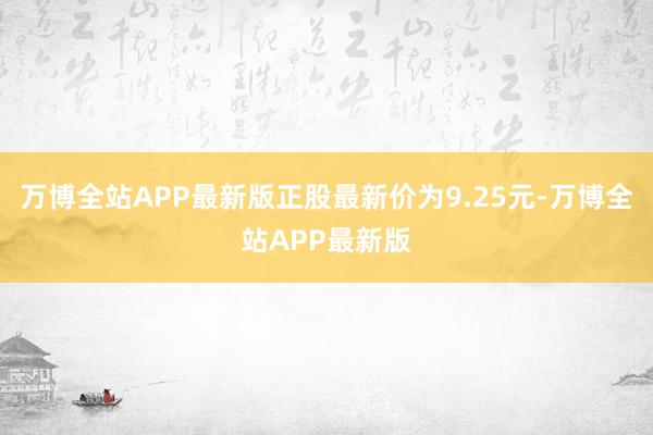 万博全站APP最新版正股最新价为9.25元-万博全站APP最新版