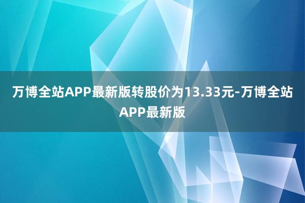 万博全站APP最新版转股价为13.33元-万博全站APP最新版