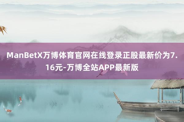 ManBetX万博体育官网在线登录正股最新价为7.16元-万博全站APP最新版