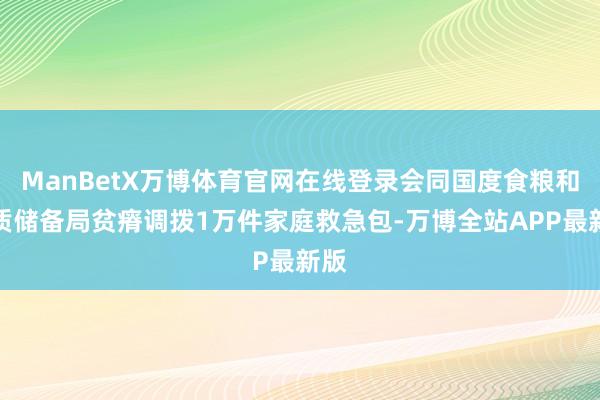 ManBetX万博体育官网在线登录会同国度食粮和物质储备局贫瘠调拨1万件家庭救急包-万博全站APP最新版