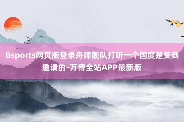 Bsports网页版登录舟师舰队打听一个国度是受到邀请的-万博全站APP最新版