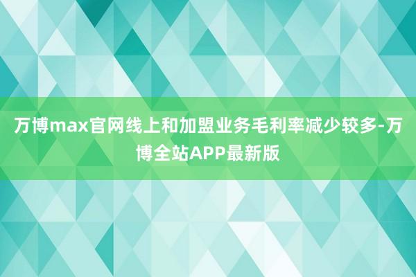 万博max官网线上和加盟业务毛利率减少较多-万博全站APP最新版