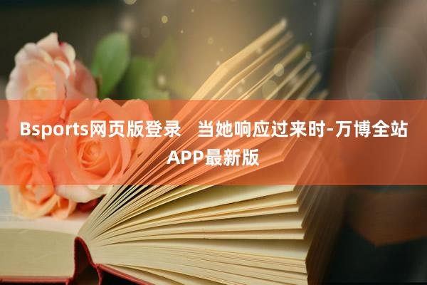 Bsports网页版登录   当她响应过来时-万博全站APP最新版