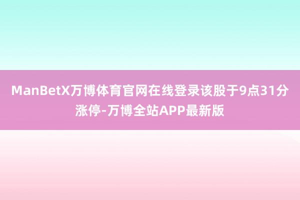 ManBetX万博体育官网在线登录该股于9点31分涨停-万博全站APP最新版