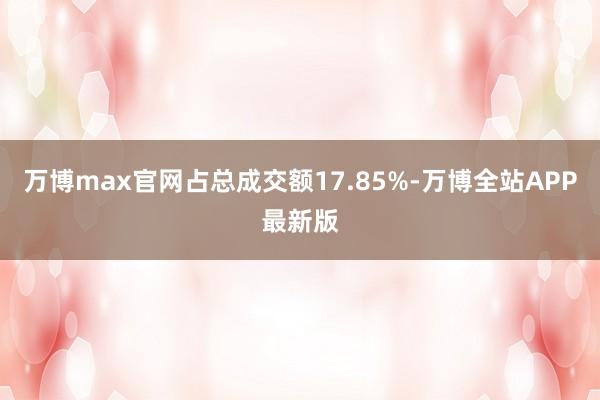 万博max官网占总成交额17.85%-万博全站APP最新版