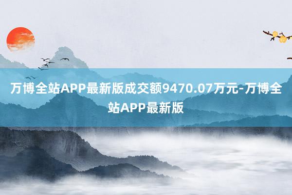 万博全站APP最新版成交额9470.07万元-万博全站APP最新版