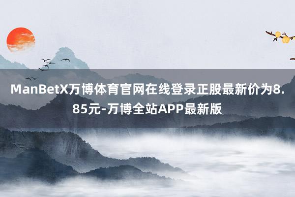 ManBetX万博体育官网在线登录正股最新价为8.85元-万博全站APP最新版