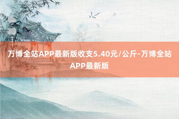 万博全站APP最新版收支5.40元/公斤-万博全站APP最新版