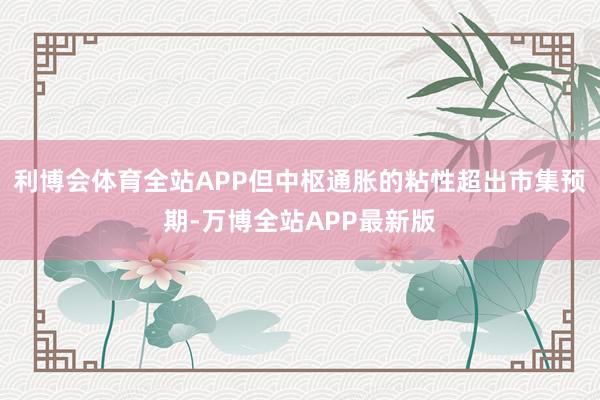 利博会体育全站APP但中枢通胀的粘性超出市集预期-万博全站APP最新版