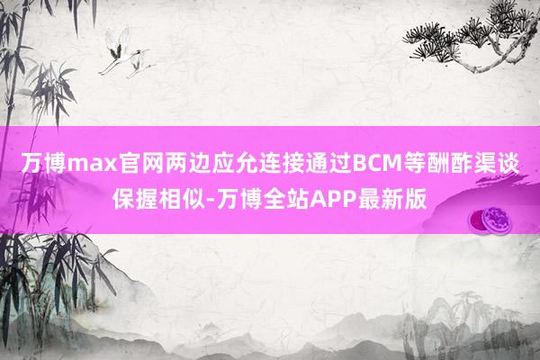 万博max官网两边应允连接通过BCM等酬酢渠谈保握相似-万博全站APP最新版