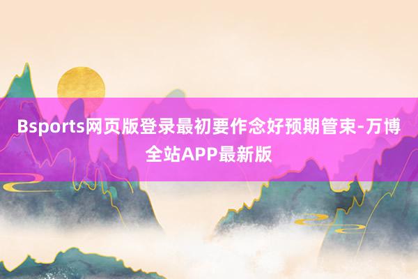 Bsports网页版登录最初要作念好预期管束-万博全站APP最新版