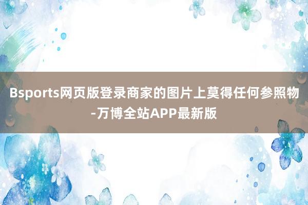 Bsports网页版登录商家的图片上莫得任何参照物-万博全站APP最新版