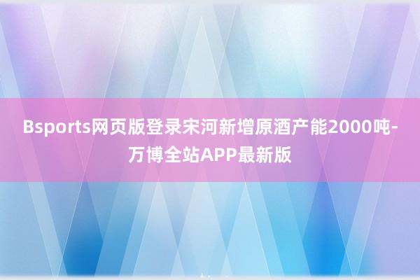 Bsports网页版登录宋河新增原酒产能2000吨-万博全站APP最新版