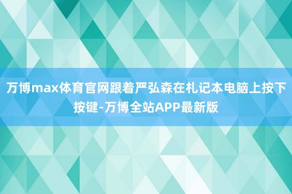 万博max体育官网跟着严弘森在札记本电脑上按下按键-万博全站APP最新版