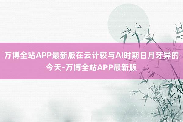 万博全站APP最新版在云计较与AI时期日月牙异的今天-万博全站APP最新版