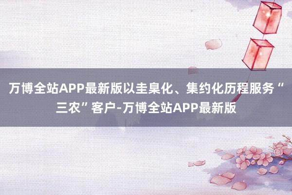 万博全站APP最新版以圭臬化、集约化历程服务“三农”客户-万博全站APP最新版