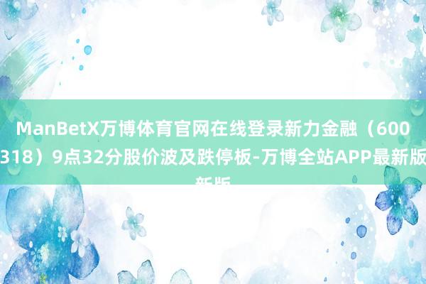 ManBetX万博体育官网在线登录新力金融（600318）9点32分股价波及跌停板-万博全站APP最新版