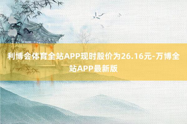 利博会体育全站APP现时股价为26.16元-万博全站APP最新版