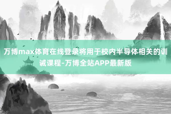 万博max体育在线登录将用于校内半导体相关的训诫课程-万博全站APP最新版