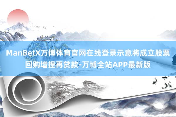 ManBetX万博体育官网在线登录示意将成立股票回购增捏再贷款-万博全站APP最新版