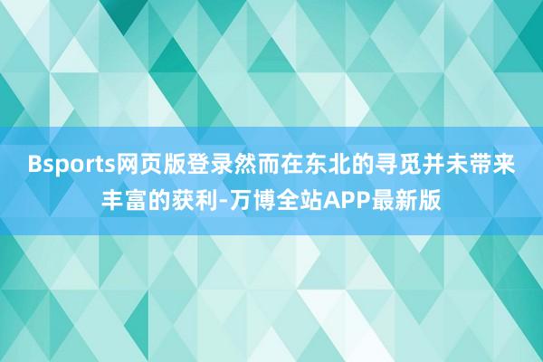 Bsports网页版登录然而在东北的寻觅并未带来丰富的获利-万博全站APP最新版