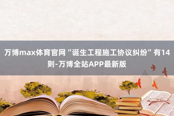 万博max体育官网“诞生工程施工协议纠纷”有14则-万博全站APP最新版