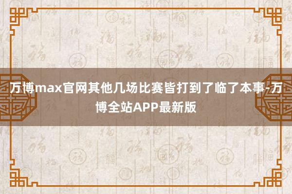 万博max官网其他几场比赛皆打到了临了本事-万博全站APP最新版