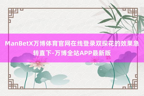 ManBetX万博体育官网在线登录双探花的效果急转直下-万博全站APP最新版