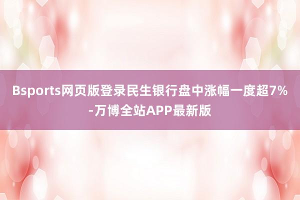 Bsports网页版登录民生银行盘中涨幅一度超7%-万博全站APP最新版