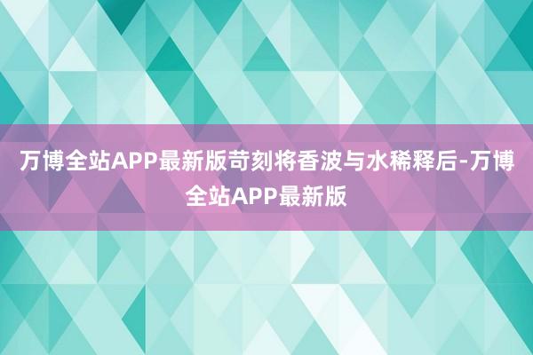 万博全站APP最新版苛刻将香波与水稀释后-万博全站APP最新版