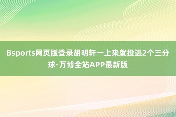 Bsports网页版登录胡明轩一上来就投进2个三分球-万博全站APP最新版