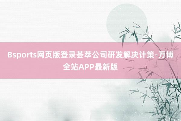 Bsports网页版登录荟萃公司研发解决计策-万博全站APP最新版