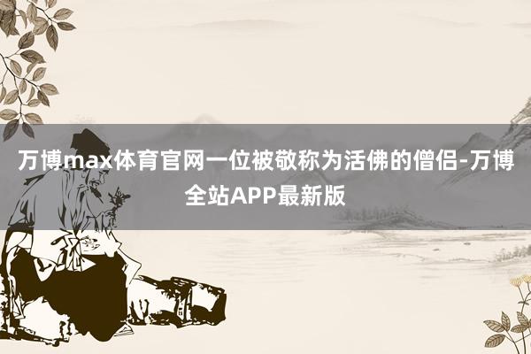 万博max体育官网一位被敬称为活佛的僧侣-万博全站APP最新版