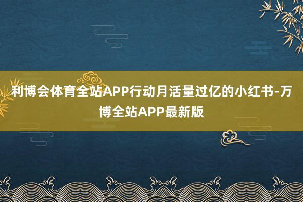 利博会体育全站APP行动月活量过亿的小红书-万博全站APP最新版