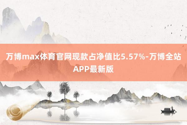 万博max体育官网现款占净值比5.57%-万博全站APP最新版