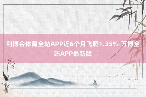 利博会体育全站APP近6个月飞腾1.35%-万博全站APP最新版