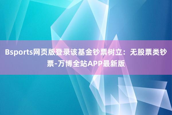 Bsports网页版登录该基金钞票树立：无股票类钞票-万博全站APP最新版