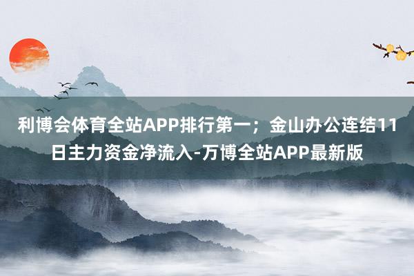 利博会体育全站APP排行第一；金山办公连结11日主力资金净流入-万博全站APP最新版