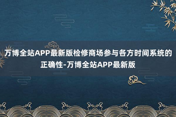 万博全站APP最新版检修商场参与各方时间系统的正确性-万博全站APP最新版