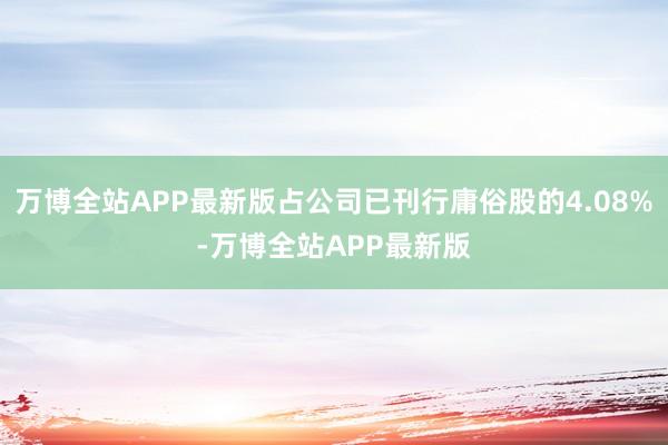 万博全站APP最新版占公司已刊行庸俗股的4.08%-万博全站APP最新版