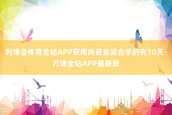 利博会体育全站APP获南向资金减合手的有10天-万博全站APP最新版