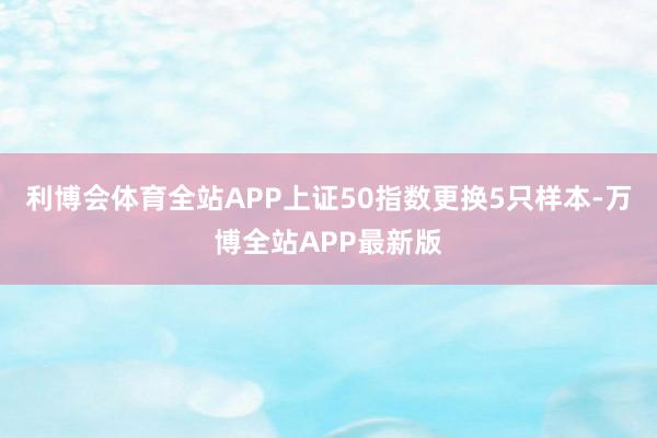 利博会体育全站APP上证50指数更换5只样本-万博全站APP最新版