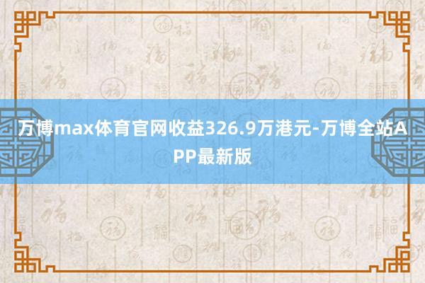 万博max体育官网收益326.9万港元-万博全站APP最新版