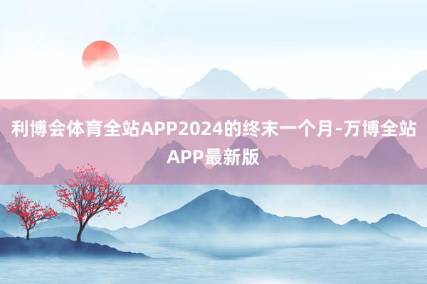 利博会体育全站APP2024的终末一个月-万博全站APP最新版