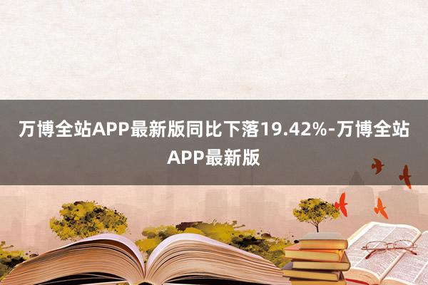 万博全站APP最新版同比下落19.42%-万博全站APP最新版