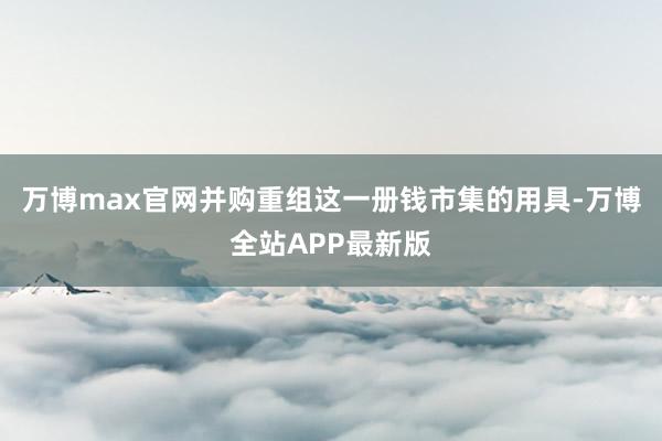 万博max官网并购重组这一册钱市集的用具-万博全站APP最新版